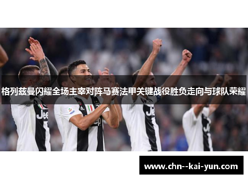 格列兹曼闪耀全场主宰对阵马赛法甲关键战役胜负走向与球队荣耀