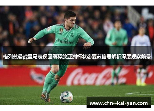 格列兹曼战皇马表现回暖释放亚洲杯状态复苏信号解析深度观察前景