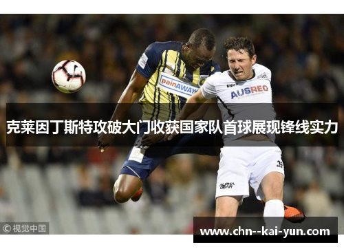 克莱因丁斯特攻破大门收获国家队首球展现锋线实力