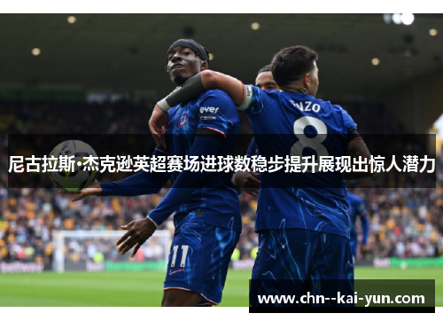 尼古拉斯·杰克逊英超赛场进球数稳步提升展现出惊人潜力