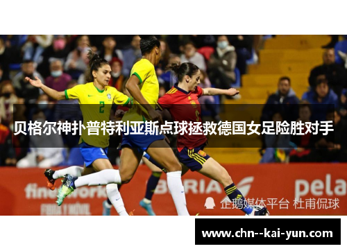 贝格尔神扑普特利亚斯点球拯救德国女足险胜对手