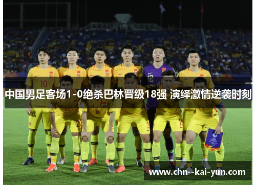 中国男足客场1-0绝杀巴林晋级18强 演绎激情逆袭时刻