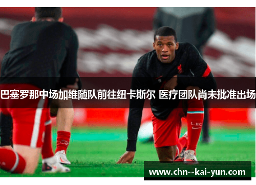 巴塞罗那中场加维随队前往纽卡斯尔 医疗团队尚未批准出场