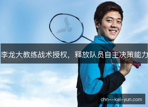 李龙大教练战术授权,释放队员自主决策能力 李龙大教练战术授权,释放队员自主决策能力