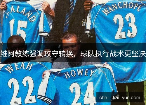 维阿教练强调攻守转换，球队执行战术更坚决